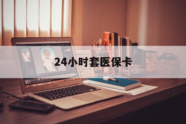 新余24小时套医保卡(上海24小时套医保卡)