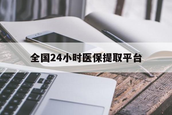 新余全国24小时医保提取平台(全国24小时医保提取平台有哪些)