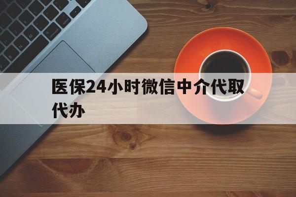 新余医保24小时微信中介代取代办(医保24小时微信中介代取代办可靠吗)