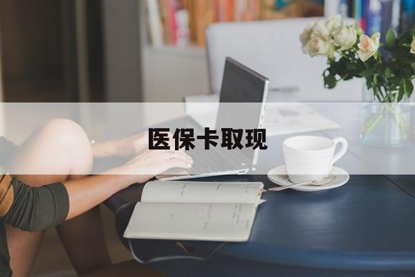 新余医保卡取现(医保卡取现金去哪里取)
