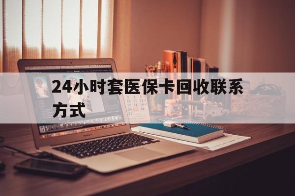 新余24小时套医保卡回收联系方式(24小时套医保卡回收联系方式中介)