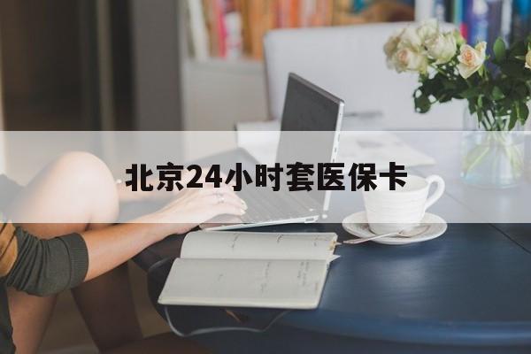 新余24小时套医保卡(北京医保卡优惠政策)