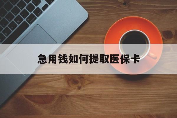 新余急用钱如何提取医保卡(医保卡有什么办法可以取现金)