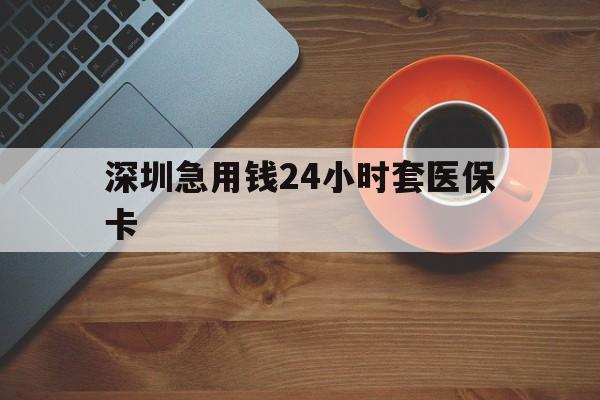 新余深圳急用钱24小时套医保卡(深圳在线套医保卡联系方式)