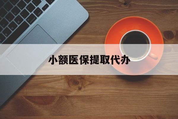 新余小额医保提取代办(小额医保提取代办流程)