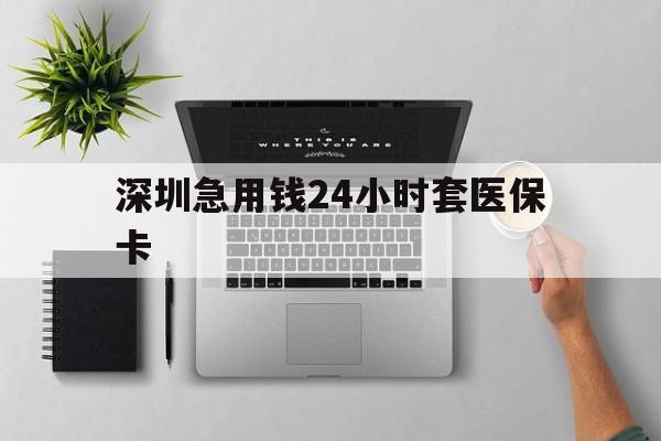 新余深圳急用钱24小时套医保卡(深圳24小时套社保卡)