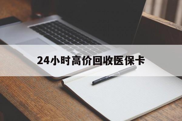 新余24小时高价回收医保卡(有回收医保卡的吗)