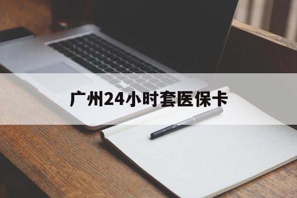 新余广州24小时套医保卡(广州收医保卡)