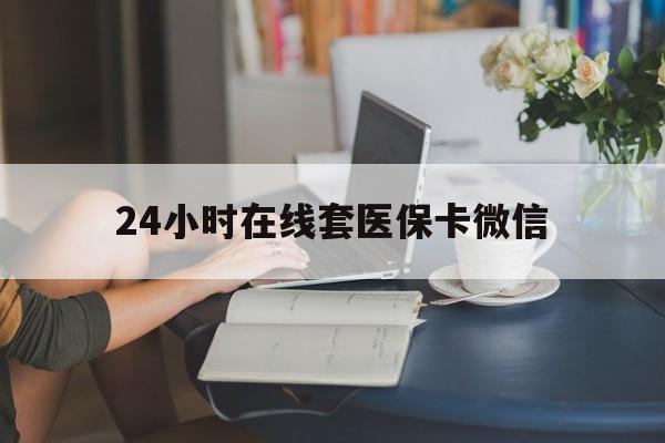 新余24小时在线套医保卡微信(24小时在线套医保卡微信中介)