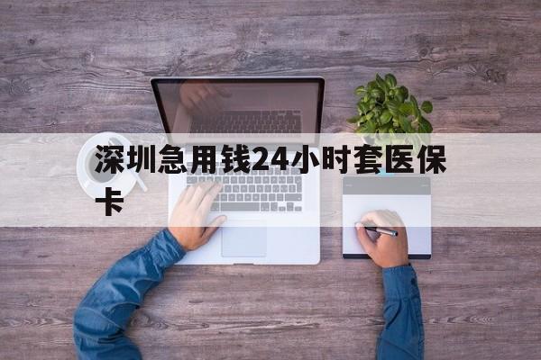 新余深圳急用钱24小时套医保卡(深圳医保24小时在线咨询)