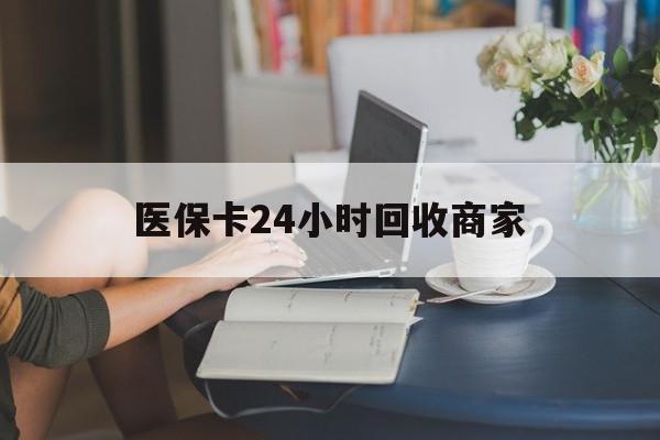 新余医保卡24小时回收商家(高价回收医保卡联系方式)
