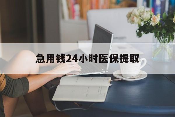 新余急用钱24小时医保提取(24小时医保取现回收)