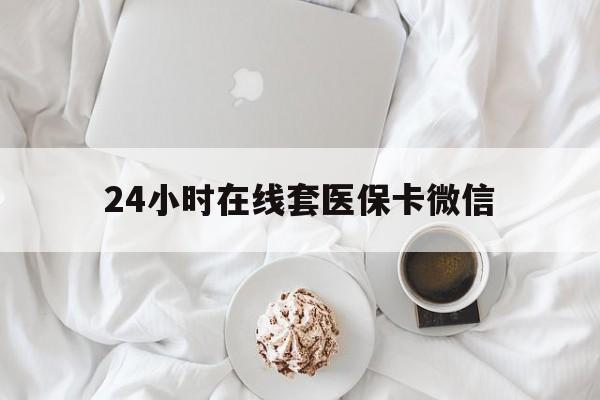 新余24小时在线套医保卡微信(24小时在线套医保卡微信能用吗)