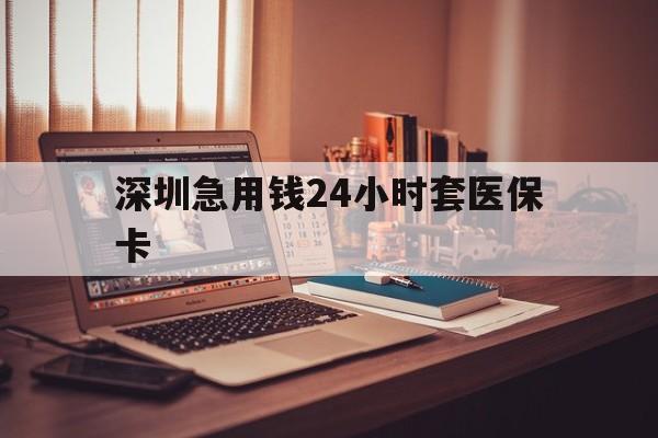 新余深圳急用钱24小时套医保卡(深圳急用钱套医保卡联系方式)