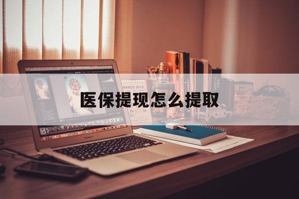 新余医保提现怎么提取(职工医保提现怎么提取)