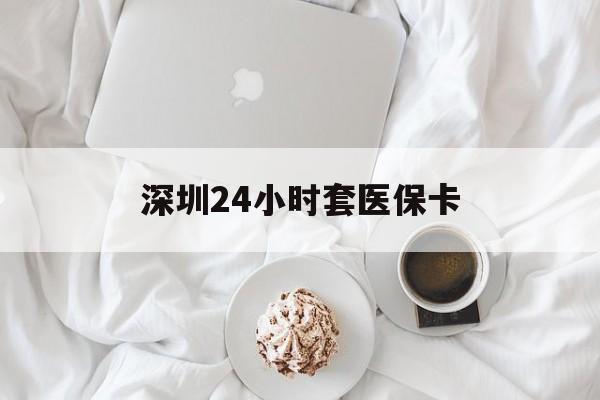 新余深圳24小时套医保卡(深圳医保套现24小时)