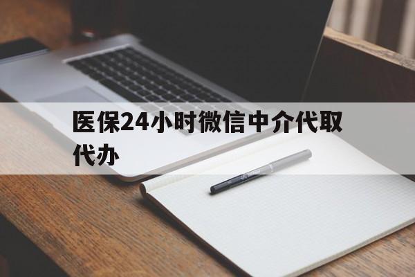 新余医保24小时微信中介代取代办(代办医疗保险中介怎么收费)