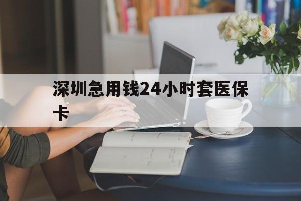新余深圳急用钱24小时套医保卡(深圳医保卡提取现金方法)