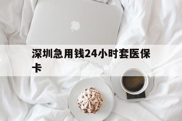 新余深圳急用钱24小时套医保卡(急用钱哪里能刷医保卡)