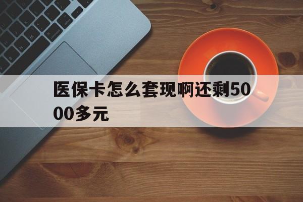 新余医保卡怎么套现啊还剩5000多元(医保卡咋套现)
