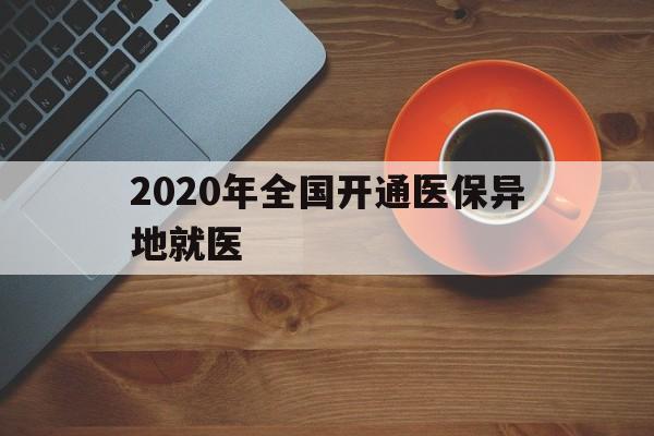 新余2020年全国开通医保异地就医(2020年全国开通医保异地就医医院)