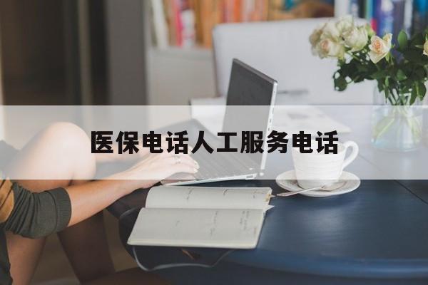 新余医保电话人工服务电话(社保医保电话人工服务电话)