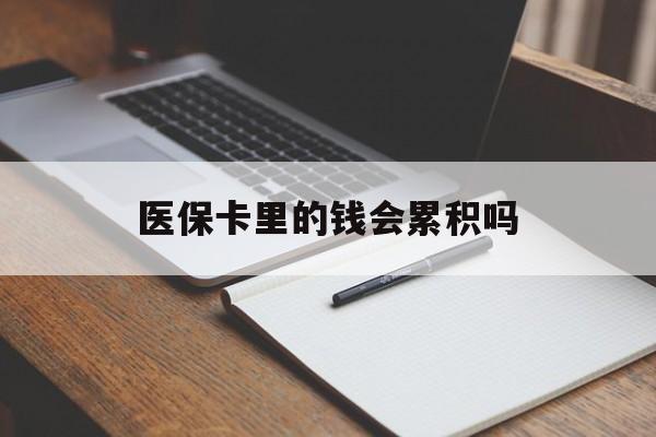 新余医保卡里的钱会累积吗(医保卡账户的钱会累积么)